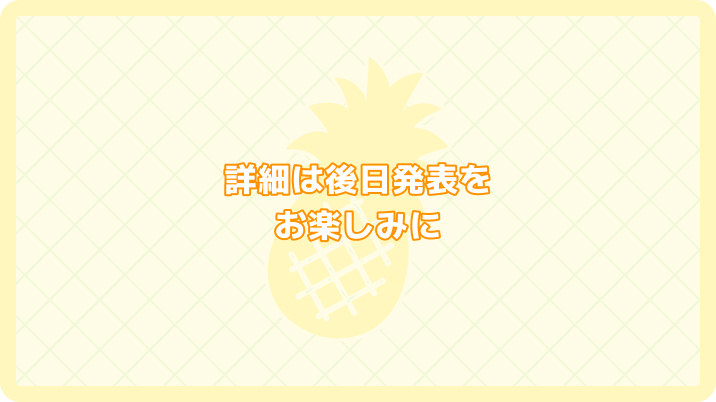 詳細は後日発表をお楽しみに