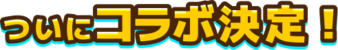 ついにコラボ決定！